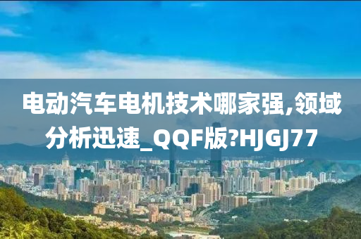 电动汽车电机技术哪家强,领域分析迅速_QQF版?HJGJ77