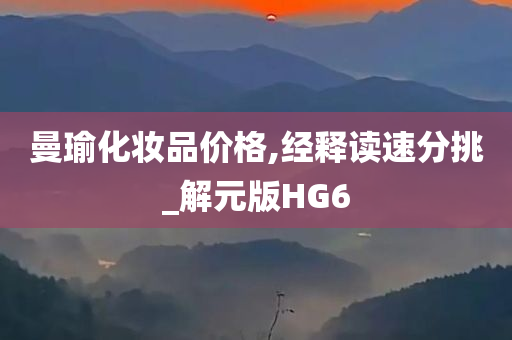 曼瑜化妆品价格,经释读速分挑_解元版HG6