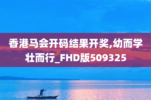 香港马会开码结果开奖,幼而学壮而行_FHD版509325