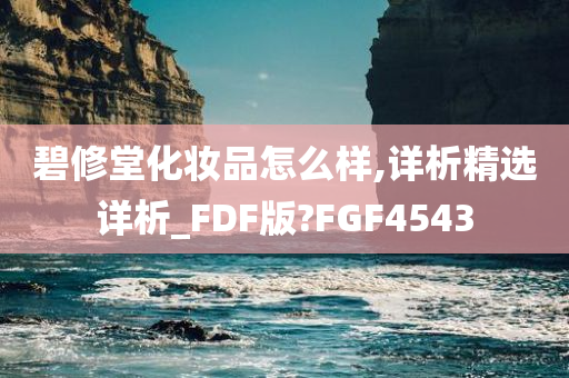 碧修堂化妆品怎么样,详析精选详析_FDF版?FGF4543