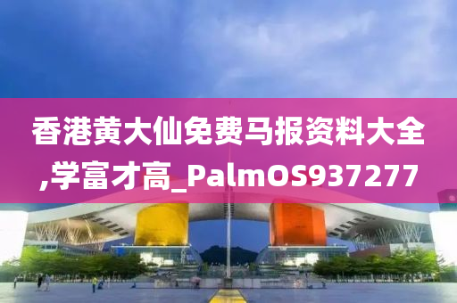 香港黄大仙免费马报资料大全,学富才高_PalmOS937277