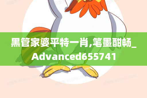 黑管家婆平特一肖,笔墨酣畅_Advanced655741