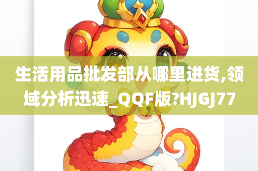 生活用品批发部从哪里进货,领域分析迅速_QQF版?HJGJ77