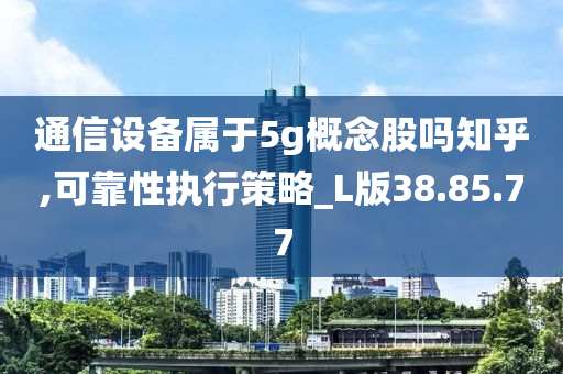 通信设备属于5g概念股吗知乎,可靠性执行策略_L版38.85.77