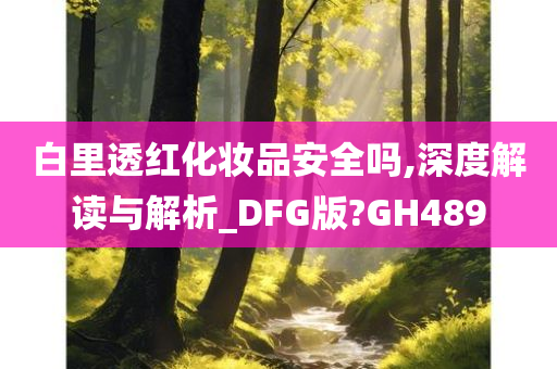 白里透红化妆品安全吗,深度解读与解析_DFG版?GH489