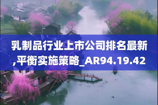 乳制品行业上市公司排名最新,平衡实施策略_AR94.19.42