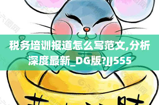 税务培训报道怎么写范文,分析深度最新_DG版?JJ555