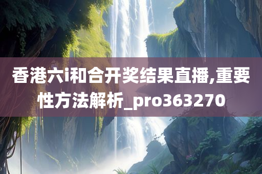 香港六i和合开奖结果直播,重要性方法解析_pro363270