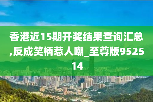 香港近15期开奖结果查询汇总,反成笑柄惹人嘲_至尊版952514