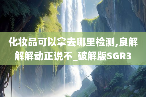 化妆品可以拿去哪里检测,良解解解动正说不_破解版SGR3