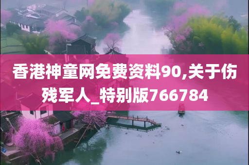 香港神童网免费资料90,关于伤残军人_特别版766784