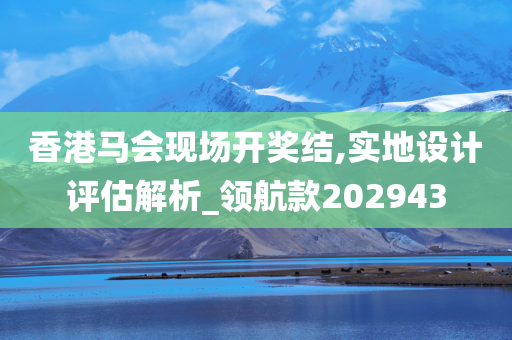 香港马会现场开奖结,实地设计评估解析_领航款202943