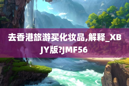 去香港旅游买化妆品,解释_XBJY版?JMF56