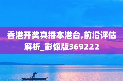 香港开奖真播本港台,前沿评估解析_影像版369222