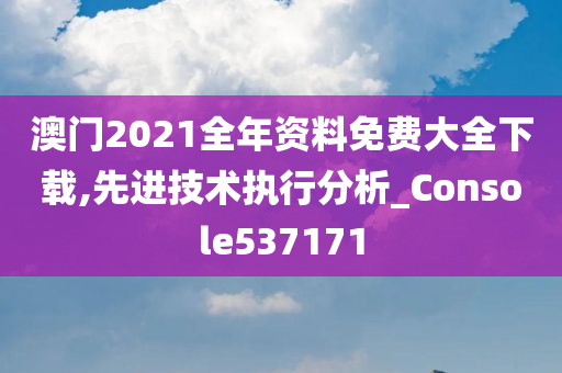 澳门2021全年资料免费大全下载,先进技术执行分析_Console537171