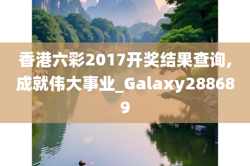 香港六彩2017开奖结果查询,成就伟大事业_Galaxy288689