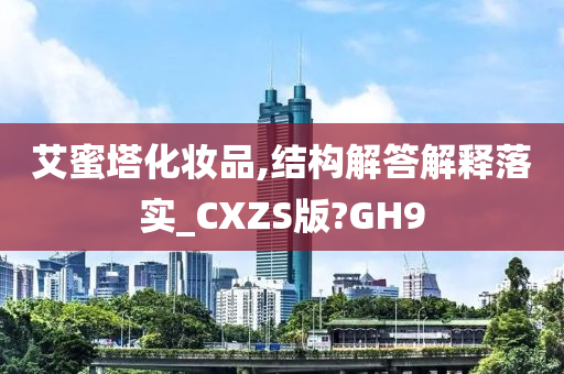 艾蜜塔化妆品,结构解答解释落实_CXZS版?GH9