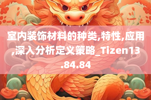 室内装饰材料的种类,特性,应用,深入分析定义策略_Tizen13.84.84