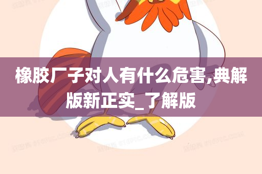 橡胶厂子对人有什么危害,典解版新正实_了解版