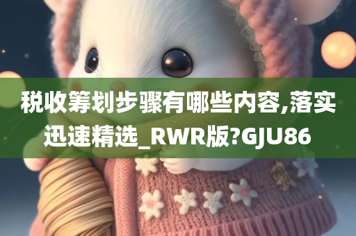 税收筹划步骤有哪些内容,落实迅速精选_RWR版?GJU86