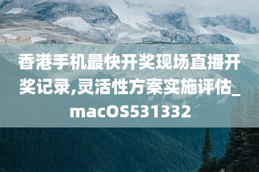 香港手机最快开奖现场直播开奖记录,灵活性方案实施评估_macOS531332