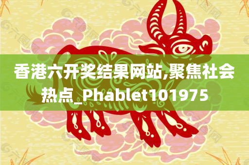 香港六开奖结果网站,聚焦社会热点_Phablet101975