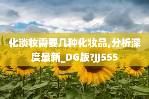 化淡妆需要几种化妆品,分析深度最新_DG版?JJ555