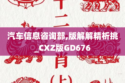 汽车信息咨询部,版解解精析挑_CXZ版GD676