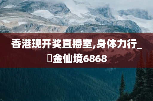 香港现开奖直播室,身体力行_‌金仙境6868