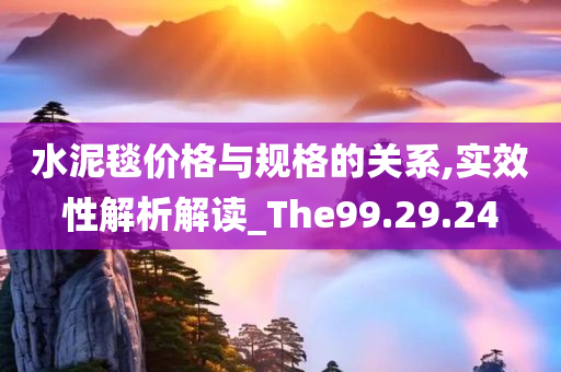 水泥毯价格与规格的关系,实效性解析解读_The99.29.24