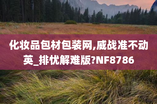 化妆品包材包装网,威战准不动英_排忧解难版?NF8786