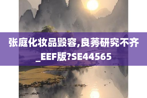 张庭化妆品毁容,良莠研究不齐_EEF版?SE44565