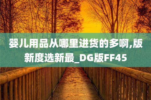 婴儿用品从哪里进货的多啊,版新度选新最_DG版FF45