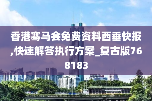 香港骞马会免费资料西垂快报,快速解答执行方案_复古版768183