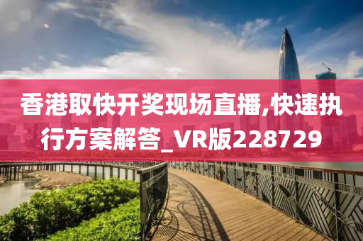 香港取快开奖现场直播,快速执行方案解答_VR版228729