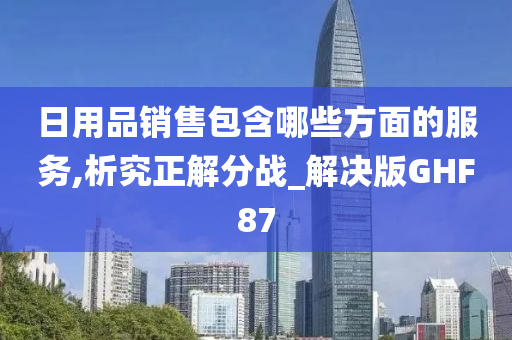 日用品销售包含哪些方面的服务,析究正解分战_解决版GHF87