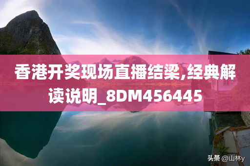 香港开奖现场直播结梁,经典解读说明_8DM456445