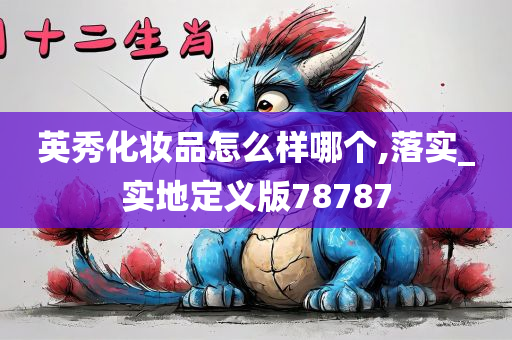 英秀化妆品怎么样哪个,落实_实地定义版78787