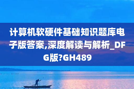 计算机软硬件基础知识题库电子版答案,深度解读与解析_DFG版?GH489