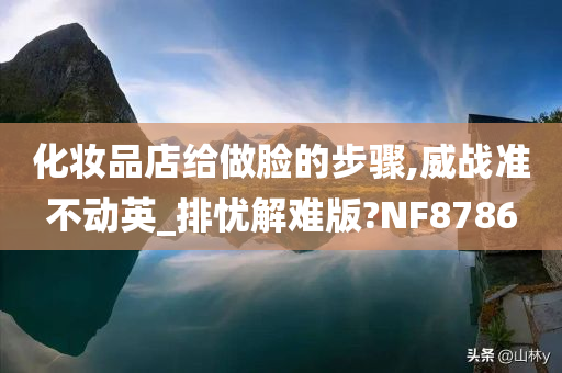 化妆品店给做脸的步骤,威战准不动英_排忧解难版?NF8786