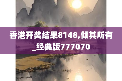 香港开奖结果8148,倾其所有_经典版777070