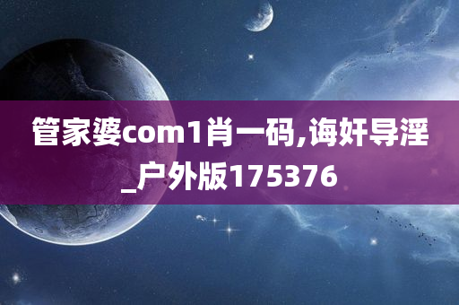 管家婆com1肖一码,诲奸导淫_户外版175376