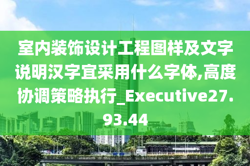 室内装饰设计工程图样及文字说明汉字宜采用什么字体,高度协调策略执行_Executive27.93.44