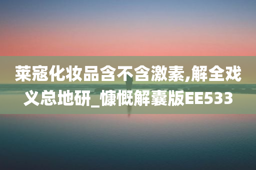 莱寇化妆品含不含激素,解全戏义总地研_慷慨解囊版EE533