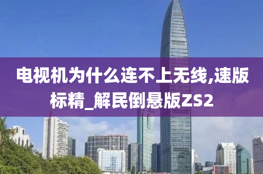 电视机为什么连不上无线,速版标精_解民倒悬版ZS2