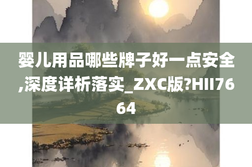 婴儿用品哪些牌子好一点安全,深度详析落实_ZXC版?HII7664