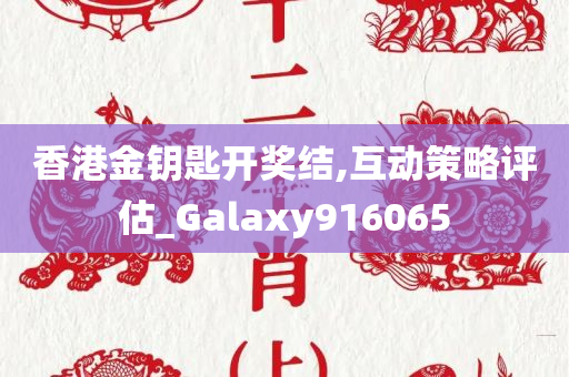 香港金钥匙开奖结,互动策略评估_Galaxy916065