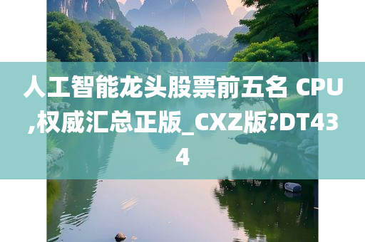 人工智能龙头股票前五名 CPU,权威汇总正版_CXZ版?DT434