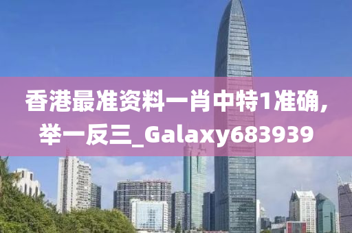 香港最准资料一肖中特1准确,举一反三_Galaxy683939