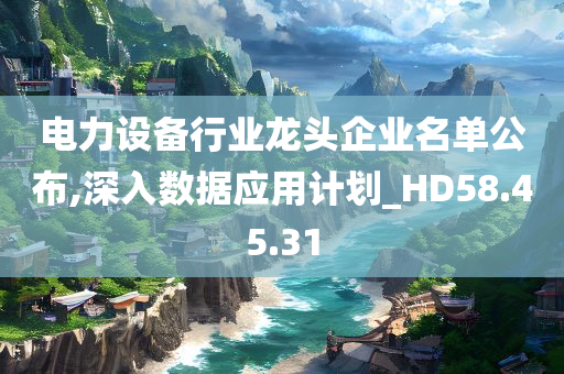 电力设备行业龙头企业名单公布,深入数据应用计划_HD58.45.31